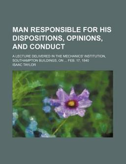 Man Responsible for His Dispositions, Opinions, and Conduct; a Lecture Delivered in the Mechanics' Institution, Southampton Buildings, on Feb