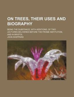 On Trees, Their Uses and Biography; Being the Substance, with Additions, of Two Lectures Delivered Before the Frome Institution, and in Bristol