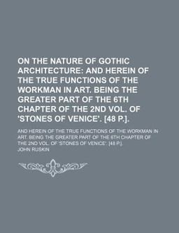 On the Nature of Gothic Architecture; and Herein of the True Functions of the Workman in Art Being the Greater Part of the 6th Chapter Of