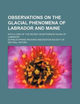Observations on the Glacial Phenomena of Labrador and Maine; with a View of the Recent Invertebrate Fauna of Labrador