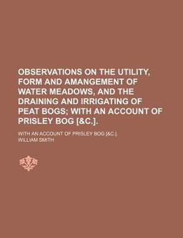 Observations on the Utility, Form and Amangement of Water Meadows, and the Draining and Irrigating of Peat Bogs; with an Account of Prisley Bog