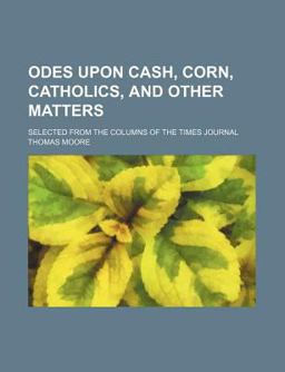 Odes upon Cash, Corn, Catholics, and Other Matters; Selected from the Columns of the Times Journal