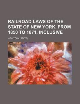 Railroad Laws of the State of New York, from 1850 to 1871, Inclusive