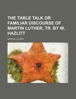 The Table Talk or Familiar Discourse of Martin Luther, Tr by W Hazlitt