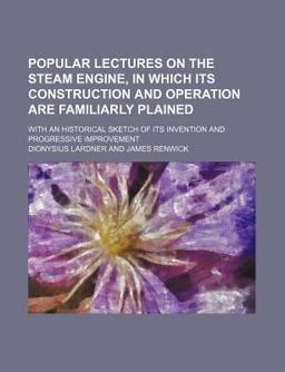 Popular Lectures on the Steam Engine, in Which Its Construction and Operation Are Familiarly Plained; with an Historical Sketch of Its Popular Lectures on the Steam Engine, in Which Its Construction and Operation Are Familiarly Plained; with an Historical Sketch of Its