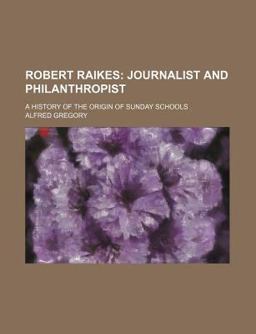 Robert Raikes; Journalist and Philanthropist a History of the Origin of Sunday Schools