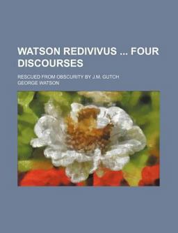 Watson Redivivus Four Discourses; Rescued from Obscurity by J M Gutch