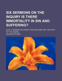 Six Sermons on the Inquiry Is There Immortality in Sin and Suffering?; Also, a Sermon on Christ the Life-Giver; or, the Faith Of