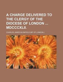 A Charge Delivered to the Clergy of the Diocese of London Mdcccxlii A Charge Delivered to the Clergy of the Diocese of London Mdcccxlii