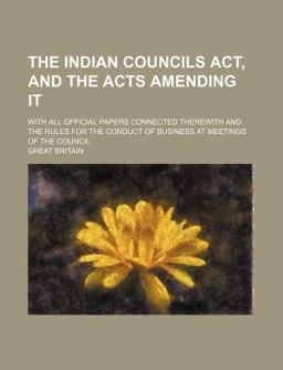 The Indian Councils Act, and the Acts Amending It; with All Official Papers Connected Therewith and the Rules for the Conduct of Business At