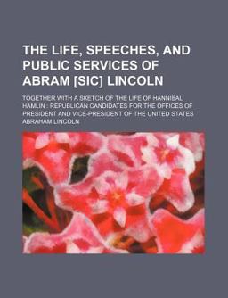 The Life, Speeches, and Public Services of Abram [Sic] Lincoln; Together with a Sketch of the Life of Hannibal Hamlin