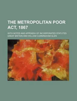 The Metropolitan Poor Act, 1867; with Notes and Appendix of Incorporated Statutes