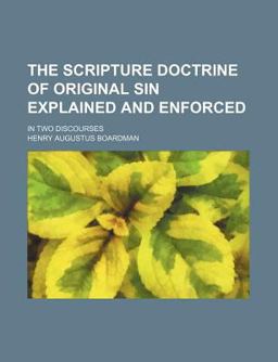 The Scripture Doctrine of Original Sin Explained and Enforced; in Two Discourses The Scripture Doctrine of Original Sin Explained and Enforced; in Two Discourses