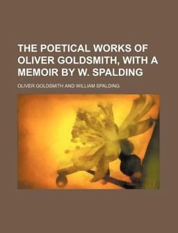 The Poetical Works of Oliver Goldsmith, with a Memoir by W Spalding
