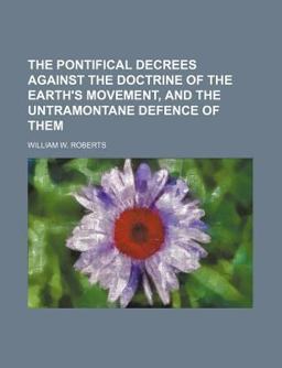 The Pontifical Decrees Against the Doctrine of the Earth's Movement, and the Untramontane Defence of Them