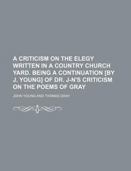 A Criticism on the Elegy Written in a Country Church Yard Being a Continuation [by J Young] of Dr J-N's Criticism on the Poems of Gray