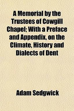 A Memorial by the Trustees of Cowgill Chapel; with a Preface and Appendix, on the Climate, History and Dialects of Dent A Memorial by the Trustees of Cowgill Chapel; with a Preface and Appendix, on the Climate, History and Dialects of Dent