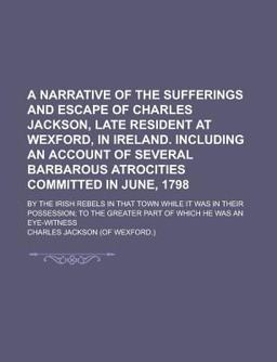 A Narrative of the Sufferings and Escape of Charles Jackson, Late Resident at Wexford, in Ireland Including an Account of Several Barbarous