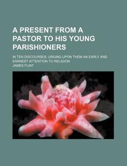 A Present from a Pastor to His Young Parishioners; in Ten Discourses; Urging upon Them an Early and Earnest Attention to Religion