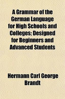 A Grammar of the German Language for High Schools and Colleges; Designed for Beginners and Advanced Students