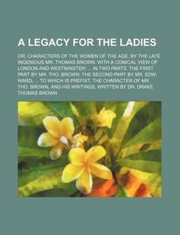 A Legacy for the Ladies; or, Characters of the Women of the Age by the Late Ingenious Mr Thomas Brown with a Comical View of London And