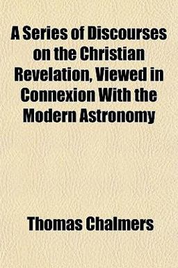 A Series of Discourses on the Christian Revelation, Viewed in Connexion with the Modern Astronomy