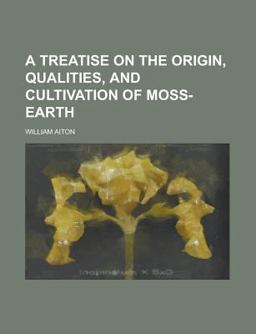 A Treatise on the Origin, Qualities, and Cultivation of Moss-Earth