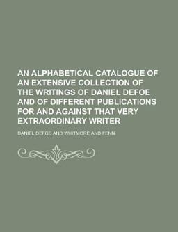 An Alphabetical Catalogue of an Extensive Collection of the Writings of Daniel Defoe and of Different Publications for and Against That Very