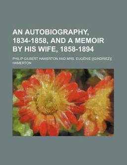 An Autobiography, 1834-1858, and a Memoir by His Wife, 1858-1894