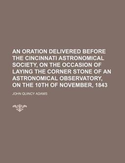 An Oration Delivered Before the Cincinnati Astronomical Society, on the Occasion of Laying the Corner Stone of an Astronomical Observatory, On An Oration Delivered Before the Cincinnati Astronomical Society, on the Occasion of Laying the Corner Stone of an Astronomical Observatory, On