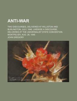 Anti-War; Two Discourses, Delivered at Williston and Burlington, July, 1846 Likewise a Discourse, Delivered at the Universalist State