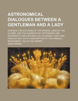 Astronomical Dialogues Between a Gentleman and a Lady; Wherein the Doctrine of the Sphere, Uses of the Globes, and the Elements of Astronomy