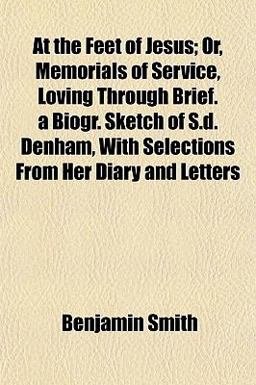 At the Feet of Jesus; or, Memorials of Service, Loving Through Brief a Biogr Sketch of S D Denham, with Selections from Her Diary and Letters