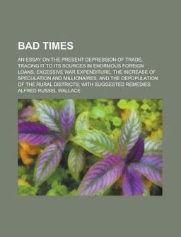 Bad Times; an Essay on the Present Depression of Trade, Tracing It to Its Sources in Enormous Foreign Loans, Excessive War Expenditure Bad Times; an Essay on the Present Depression of Trade, Tracing It to Its Sources in Enormous Foreign Loans, Excessive War Expenditure