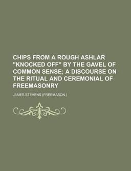Chips from a Rough Ashlar Knocked off by the Gavel of Common Sense; a Discourse on the Ritual and Ceremonial of Freemasonry