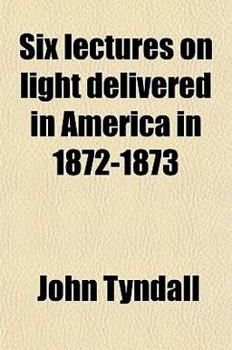 Six Lectures on Light Delivered in America In 1872-1873