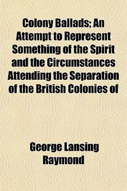 Colony Ballads; an Attempt to Represent Something of the Spirit and the Circumstances Attending the Separation of the British Colonies Of