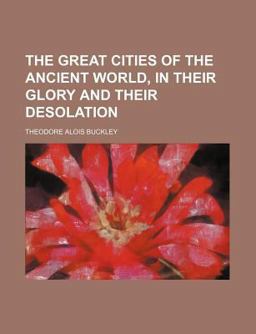 The Great Cities of the Ancient World, in Their Glory and Their Desolation