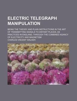Electric Telegraph Manipulation; Being the Theory and Plain Instructions in the Art of Transmitting Signals to Distant Places, As Practiced In