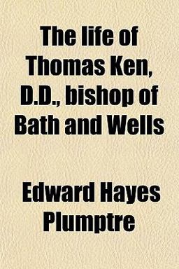 The Life of Thomas Ken, D D , Bishop of Bath and Wells
