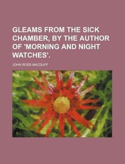 Gleams from the Sick Chamber, by the Author of 'Morning and Night Watches' Gleams from the Sick Chamber, by the Author of 'Morning and Night Watches'