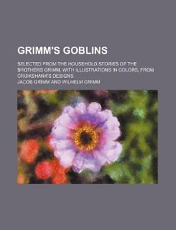 Grimm's Goblins; Selected from the Household Stories of the Brothers Grimm, with Illustrations in Colors, from Cruikshank's Designs