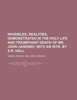 Invisibles, Realities, Demonstrated in the Holy Life and Triumphant Death of Mr John Janeway with an Intr by S R Hall
