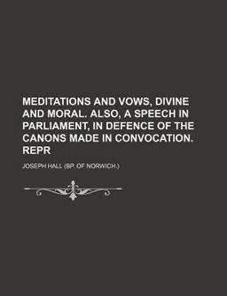 Meditations and Vows, Divine and Moral Also, a Speech in Parliament, in Defence of the Canons Made in Convocation Repr