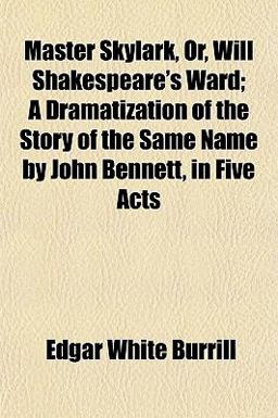 Master Skylark, or, Will Shakespeare's Ward; a Dramatization of the Story of the Same Name by John Bennett, in Five Acts