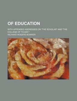 Of Education; with Appended Addresses on the Scholar and the College of To-Day,