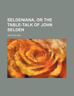 Seldeniana, or the Table-Talk of John Selden