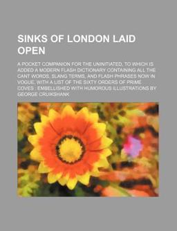 Sinks of London Laid Open; a Pocket Companion for the Uninitiated, to Which Is Added a Modern Flash Dictionary Containing All the Cant Words
