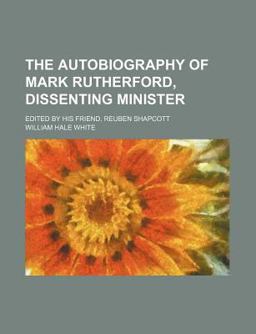 The Autobiography of Mark Rutherford, Dissenting Minister; Edited by His Friend, Reuben Shapcott