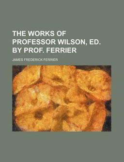 The Works of Professor Wilson, Ed by Prof Ferrier